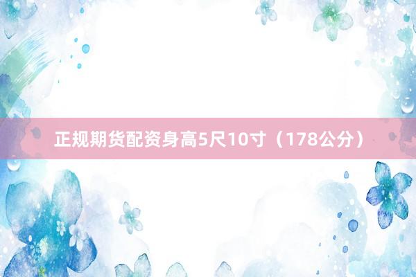 正规期货配资身高5尺10寸（178公分）