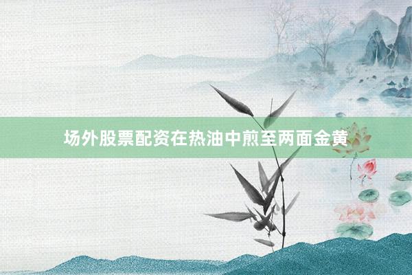 场外股票配资在热油中煎至两面金黄