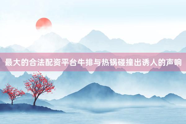 最大的合法配资平台牛排与热锅碰撞出诱人的声响
