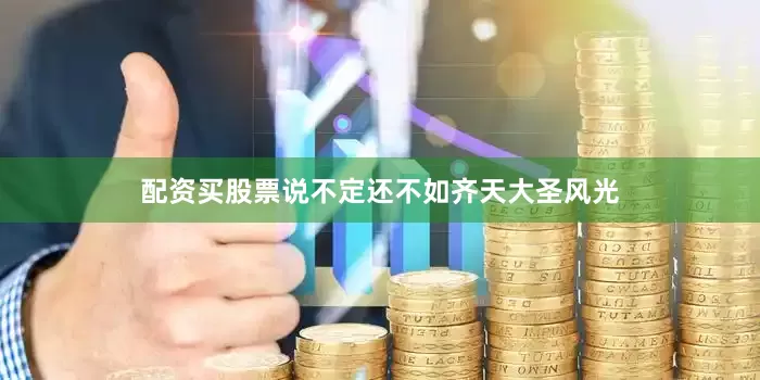 配资买股票说不定还不如齐天大圣风光