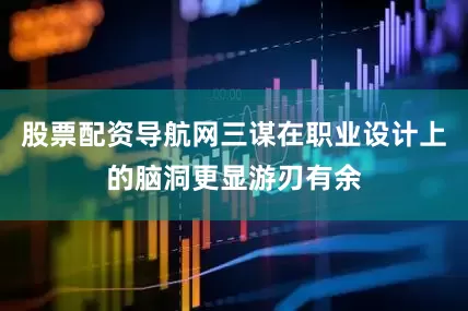 股票配资导航网三谋在职业设计上的脑洞更显游刃有余