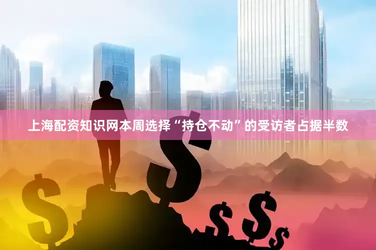 上海配资知识网本周选择“持仓不动”的受访者占据半数