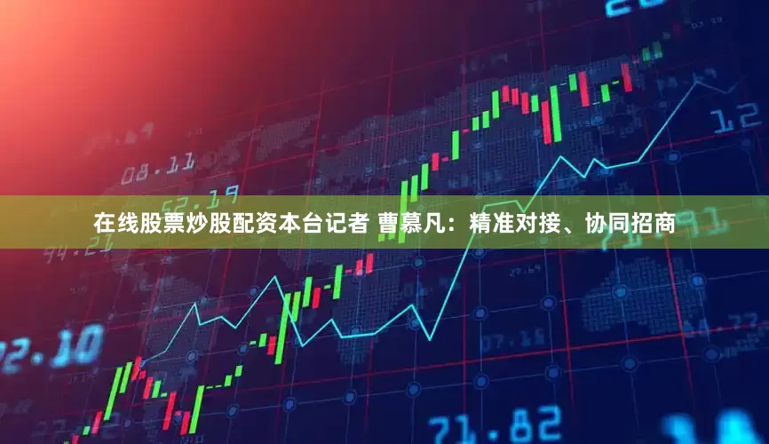 在线股票炒股配资本台记者 曹慕凡：精准对接、协同招商