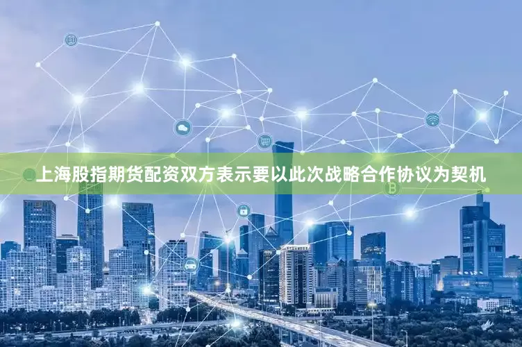 上海股指期货配资双方表示要以此次战略合作协议为契机