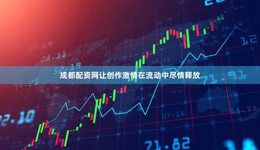成都配资网让创作激情在流动中尽情释放