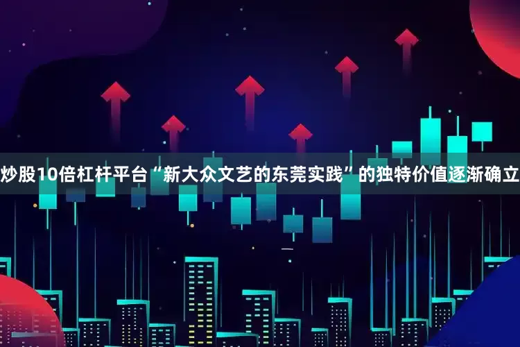 炒股10倍杠杆平台“新大众文艺的东莞实践”的独特价值逐渐确立