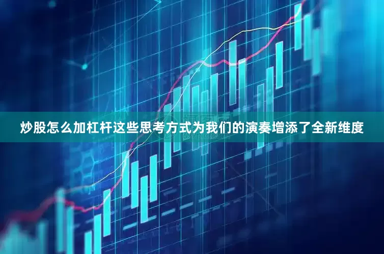 炒股怎么加杠杆这些思考方式为我们的演奏增添了全新维度
