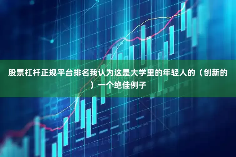 股票杠杆正规平台排名我认为这是大学里的年轻人的（创新的）一个绝佳例子