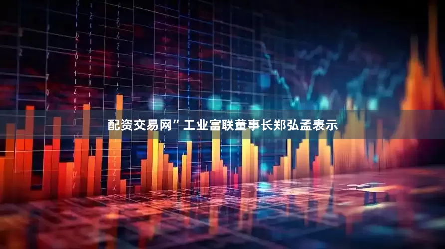 配资交易网”工业富联董事长郑弘孟表示