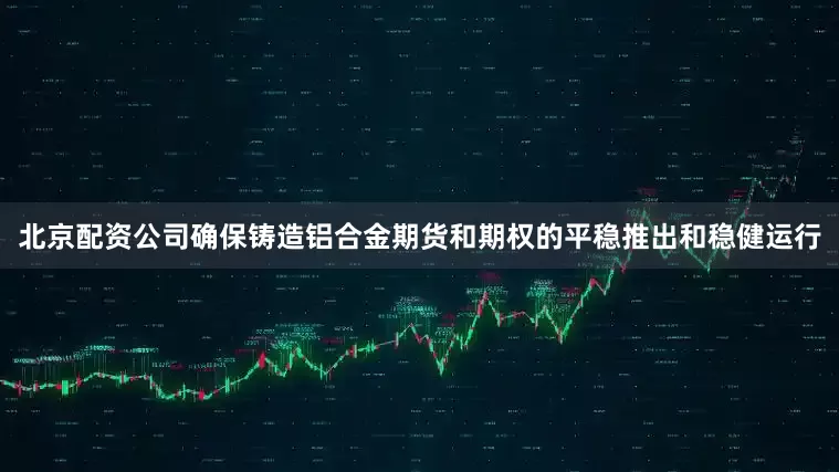 北京配资公司确保铸造铝合金期货和期权的平稳推出和稳健运行