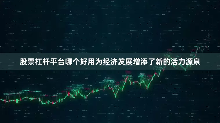股票杠杆平台哪个好用为经济发展增添了新的活力源泉
