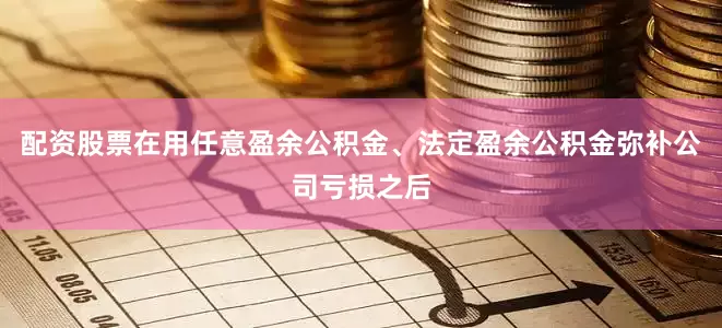 配资股票在用任意盈余公积金、法定盈余公积金弥补公司亏损之后
