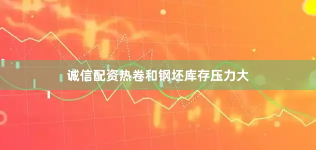 诚信配资热卷和钢坯库存压力大