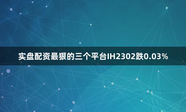 实盘配资最狠的三个平台IH2302跌0.03%