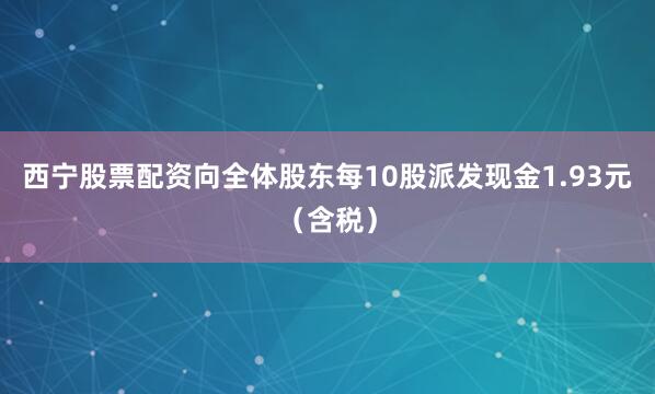 西宁股票配资向全体股东每10股派发现金1.93元（含税）