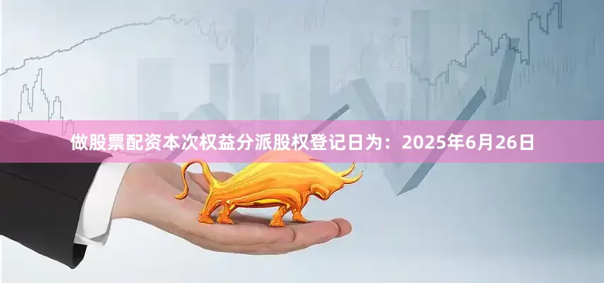 做股票配资本次权益分派股权登记日为：2025年6月26日