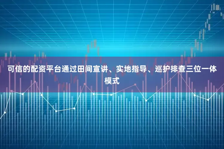 可信的配资平台通过田间宣讲、实地指导、巡护排查三位一体模式