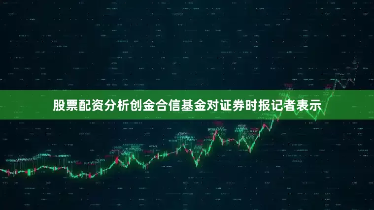 股票配资分析创金合信基金对证券时报记者表示
