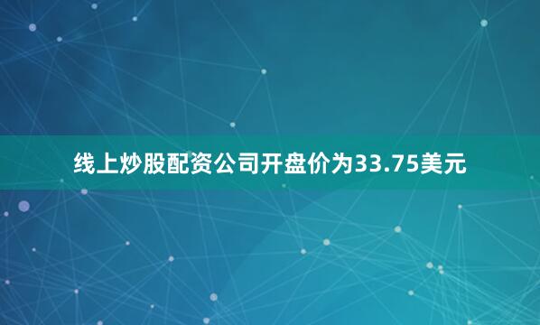 线上炒股配资公司开盘价为33.75美元