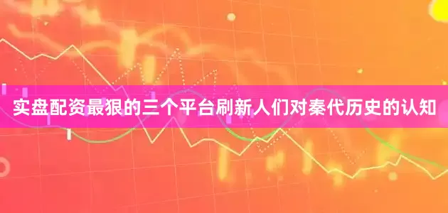 实盘配资最狠的三个平台刷新人们对秦代历史的认知