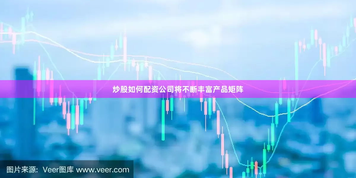 炒股如何配资公司将不断丰富产品矩阵