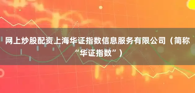 网上炒股配资上海华证指数信息服务有限公司（简称“华证指数”）