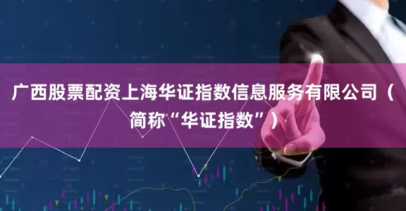 广西股票配资上海华证指数信息服务有限公司（简称“华证指数”）