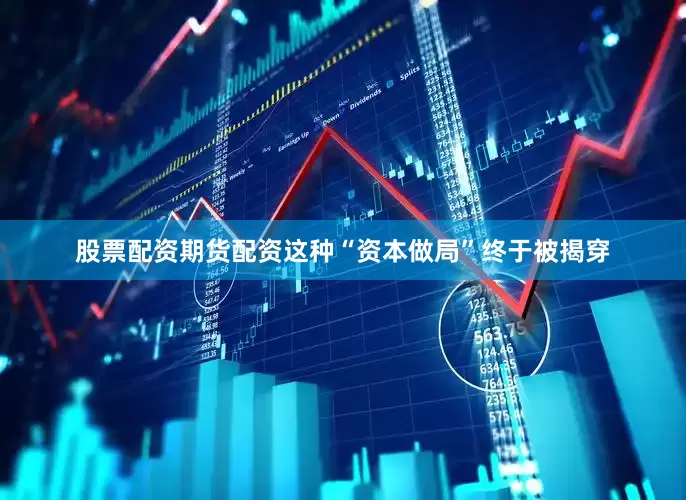 股票配资期货配资这种“资本做局”终于被揭穿