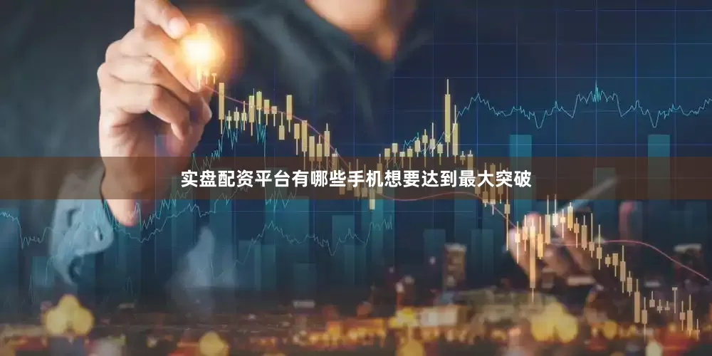 实盘配资平台有哪些手机想要达到最大突破