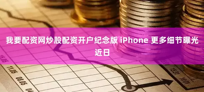 我要配资网炒股配资开户纪念版 iPhone 更多细节曝光近日