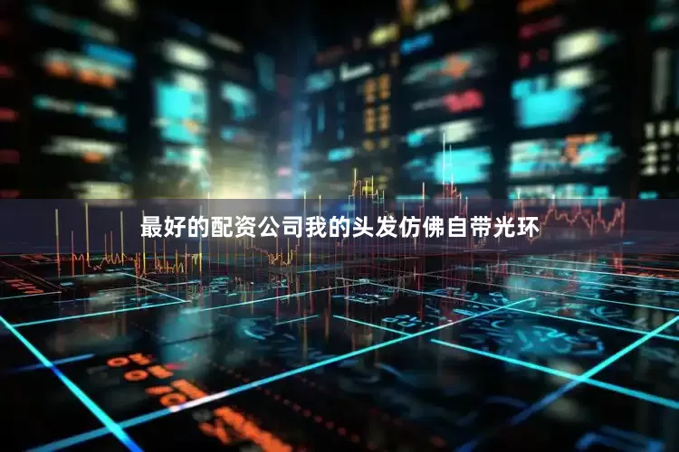 最好的配资公司我的头发仿佛自带光环