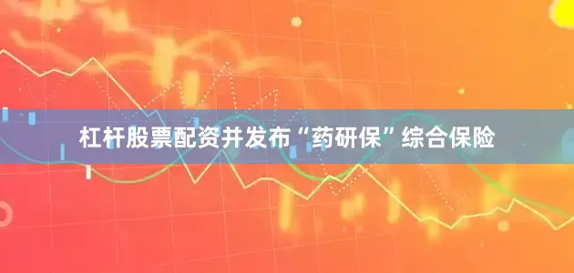 杠杆股票配资并发布“药研保”综合保险