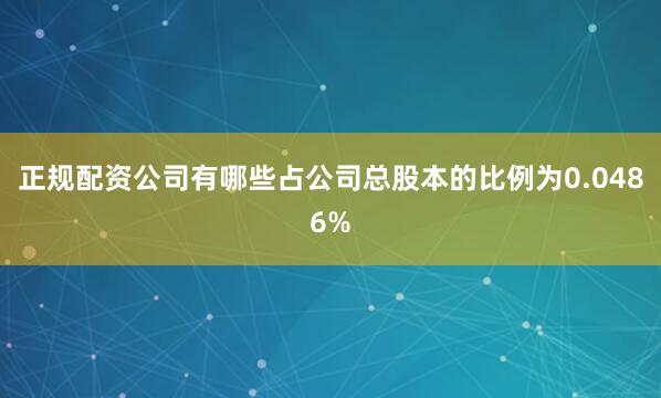 正规配资公司有哪些占公司总股本的比例为0.0486%