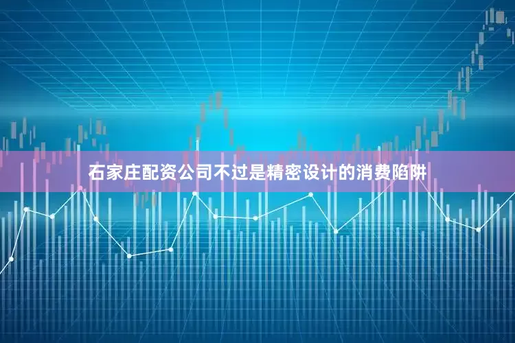 石家庄配资公司不过是精密设计的消费陷阱