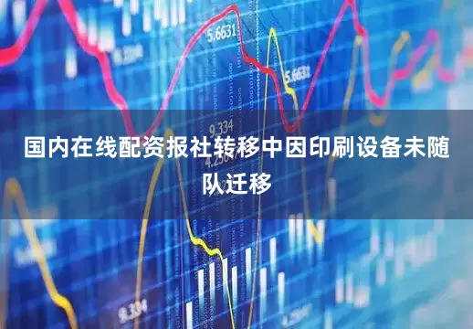 国内在线配资报社转移中因印刷设备未随队迁移