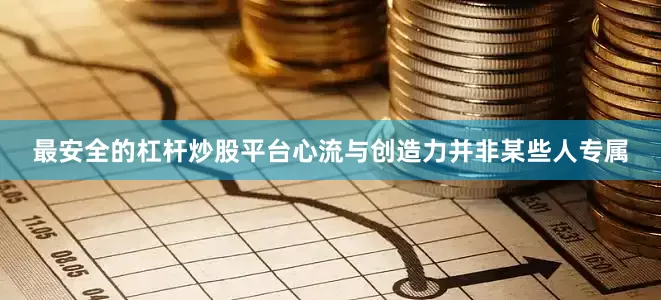 最安全的杠杆炒股平台心流与创造力并非某些人专属