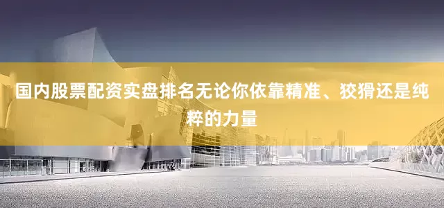 国内股票配资实盘排名无论你依靠精准、狡猾还是纯粹的力量