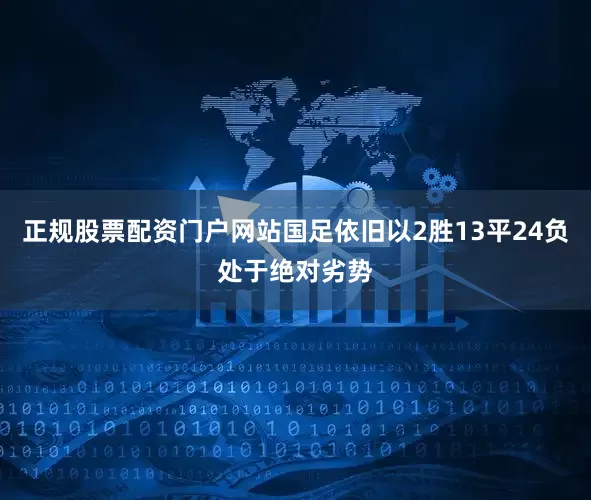 正规股票配资门户网站国足依旧以2胜13平24负处于绝对劣势