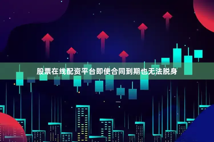股票在线配资平台即使合同到期也无法脱身