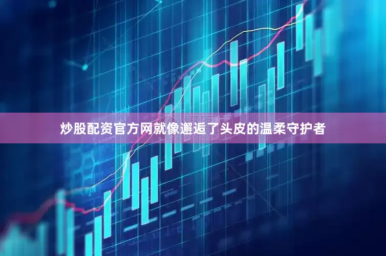 炒股配资官方网就像邂逅了头皮的温柔守护者