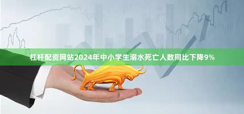 杠杆配资网站2024年中小学生溺水死亡人数同比下降9%