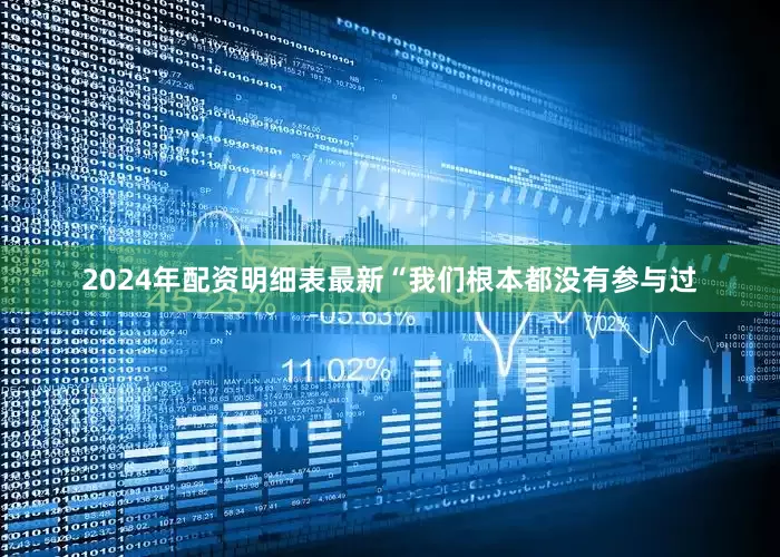 2024年配资明细表最新“我们根本都没有参与过
