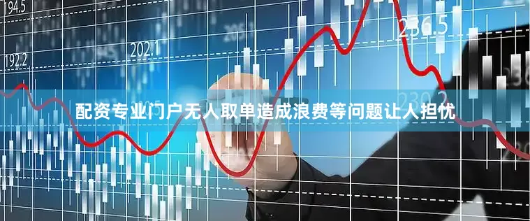 配资专业门户无人取单造成浪费等问题让人担忧