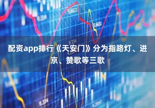 配资app排行《天安门》分为指路灯、进京、赞歌等三歌