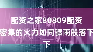 配资之家80809配资密集的火力如同骤雨般落下