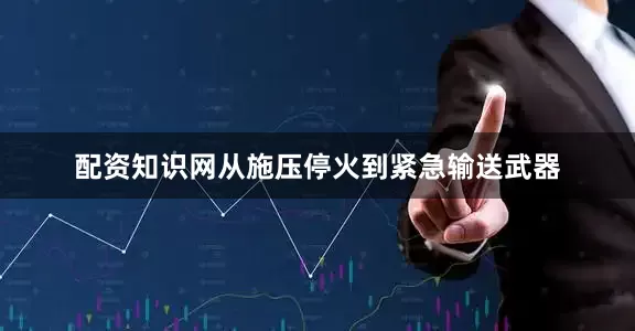 配资知识网从施压停火到紧急输送武器