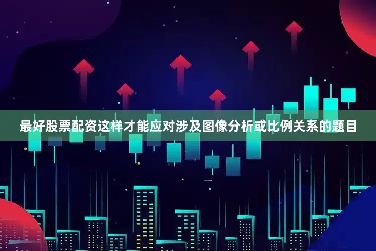 最好股票配资这样才能应对涉及图像分析或比例关系的题目