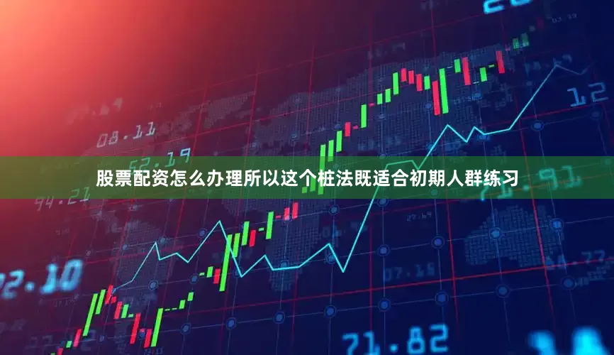 股票配资怎么办理所以这个桩法既适合初期人群练习