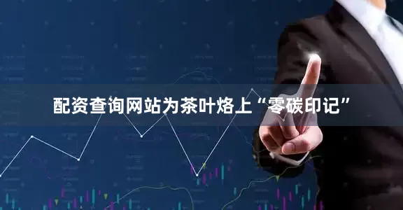 配资查询网站为茶叶烙上“零碳印记”