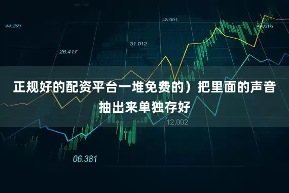 正规好的配资平台一堆免费的）把里面的声音抽出来单独存好